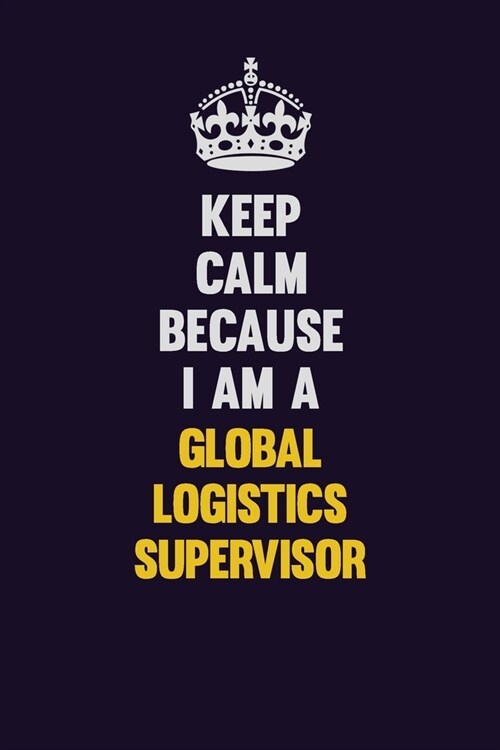 Keep Calm Because I Am A Global Logistics Supervisor: Motivational and inspirational career blank lined gift notebook with matte finish (Paperback)