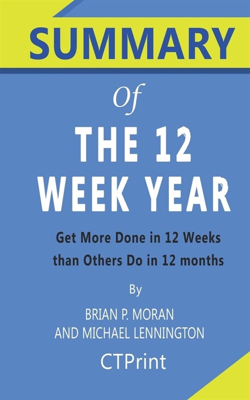 Summary of The 12 Week Year By Brian P. Moran and Michael Lennington - Get More Done in 12 Weeks than Others Do in 12 months (Paperback)