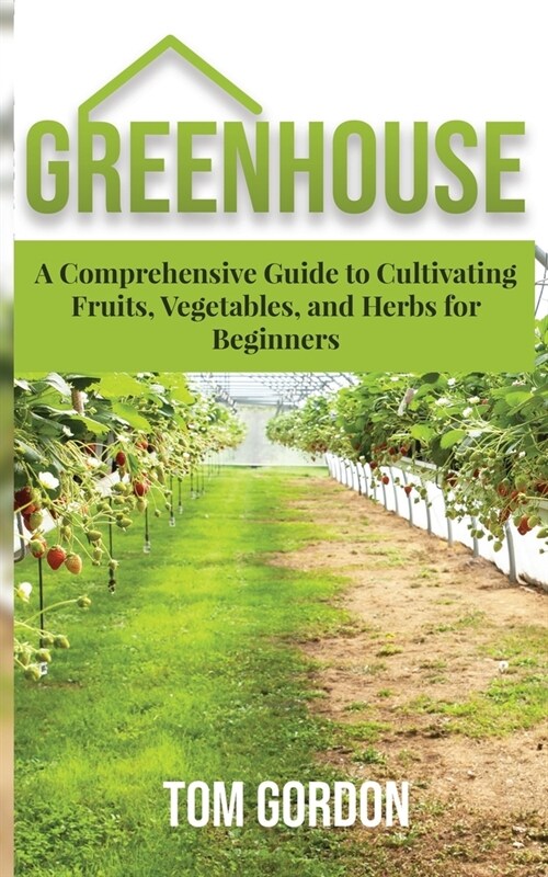 Greenhouse: A Comprehensive Guide to Cultivating Fruits, Vegetables, and Herbs for Beginners (Paperback)