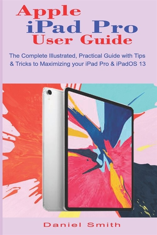 Apple iPad Pro User Guide: The Complete Illustrated, Practical Guide with Tips & Tricks to Maximizing your iPad Pro & iPadOS 13 (Paperback)