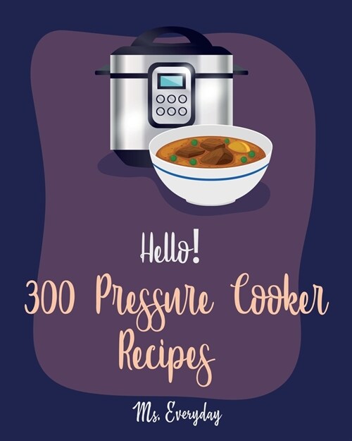 Hello! 300 Pressure Cooker Recipes: Best Pressure Cooker Cookbook Ever For Beginners [Asian Instant Pot Cookbook, Asian Instant Pot Recipes, Mexican C (Paperback)