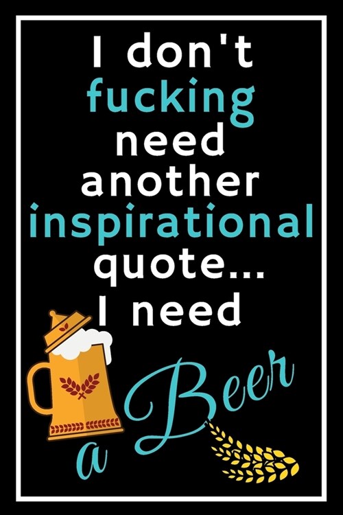 I dont fucking need another inspirational quote... I need a beer: Perfect Gift For Beer Lovers, 120 Pages Blank Lined Notebook With Custom Soft Cover (Paperback)