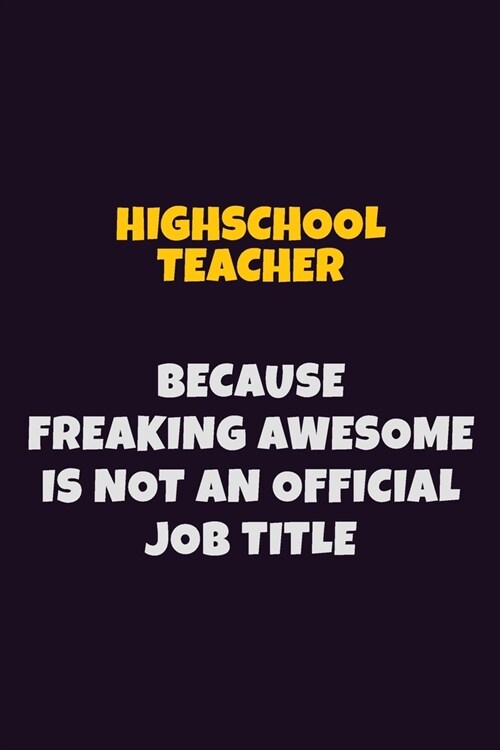 Highschool Teacher, Because Freaking Awesome Is Not An Official Job Title: 6X9 Career Pride Notebook Unlined 120 pages Writing Journal (Paperback)