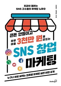 큰돈 안들이고 하루 매출 3천만 원을 만드는 SNS 창업 마케팅 :누구나 바로 써먹는 업종별 마케팅 실전 비법 공개 