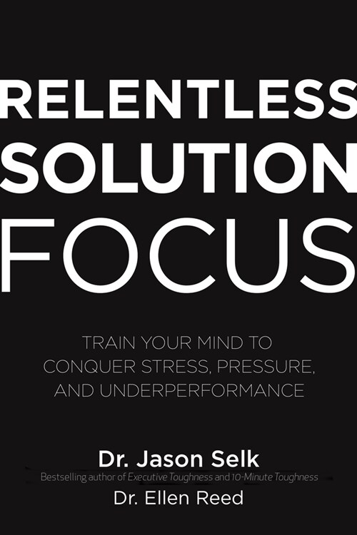 Relentless Solution Focus: Train Your Mind to Conquer Stress, Pressure, and Underperformance (Hardcover)
