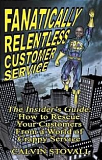 Fanatically Relentless Customer Service: The Insiders Guide: How to Rescue Your Customers from a World of Crappy Service                               (Paperback)