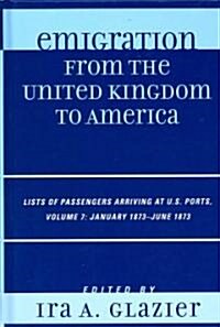 Emigration from the United Kingdom to America: Lists of Passengers Arriving at U.S. Ports, January 1873 - June 1873 (Hardcover)