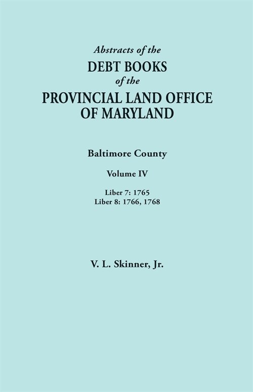 Abstracts of the Debt Books of the Provincial Land Office of Maryland. Baltimore County, Volume IV: Liber 7: 1765; Liber 8: 1766, 1768 (Paperback)