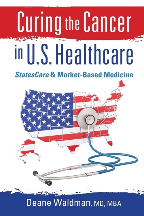 Curing the Cancer in U. S. Healthcare: StatesCare & Market-Based Medicine (Paperback)