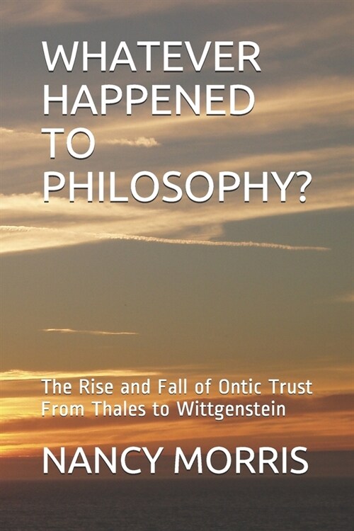 Whatever Happened to Philosophy?: The Rise and Fall of Ontic Trust From Thales to Wittgenstein (Paperback)