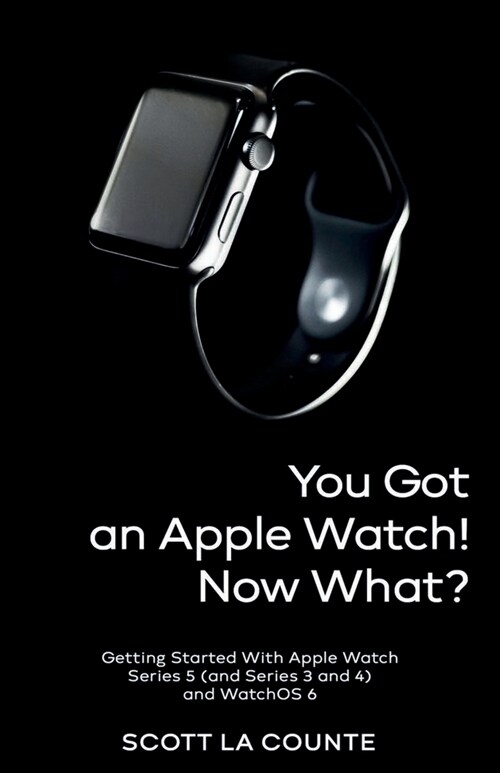 You Got An Apple Watch! Now What?: Getting Started With Apple Watch Series 5 (and Series 3 and 4) and WatchOS 6 (Paperback)