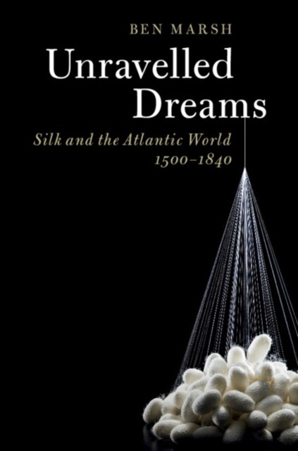 Unravelled Dreams : Silk and the Atlantic World, 1500–1840 (Hardcover)