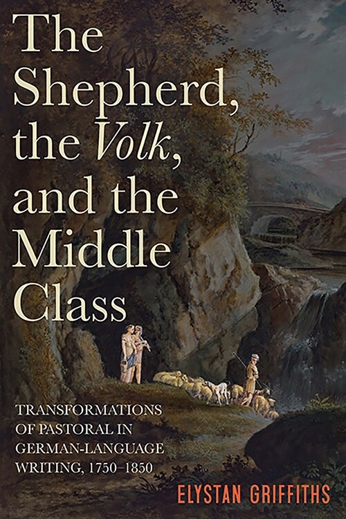 The Shepherd, the Volk, and the Middle Class: Transformations of Pastoral in German-Language Writing, 1750-1850 (Hardcover)