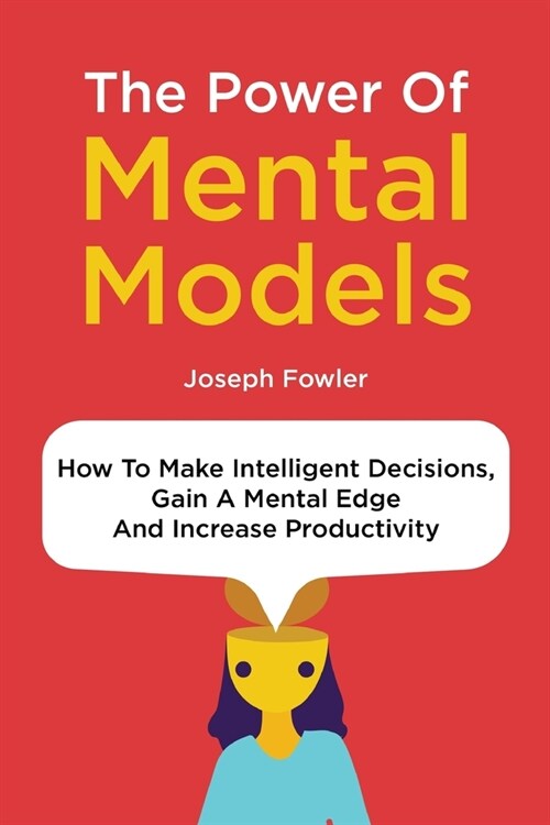 The Power Of Mental Models: How To Make Intelligent Decisions, Gain A Mental Edge And Increase Productivity (Paperback)