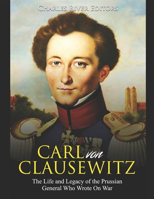 Carl von Clausewitz: The Life and Legacy of the Prussian General Who Wrote On War (Paperback)