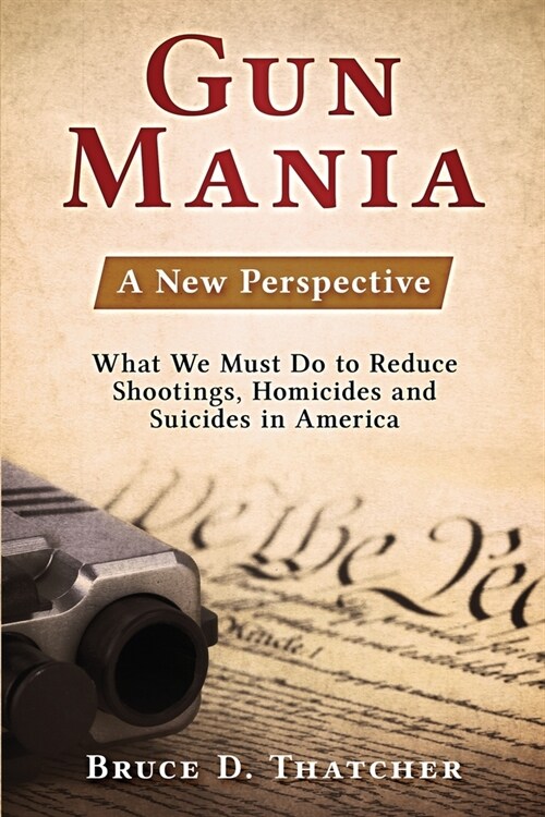 Gun Mania: A New Perspective - What We Must Do to Reduce Shootings, Homicides and Suicides in America (Paperback)