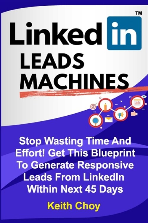 LinkedIn Leads Machines: Stop Wasting Time And Effort! Get This Blueprint To Generate Responsive Leads From LinkedIn Within 45 Days (Paperback)