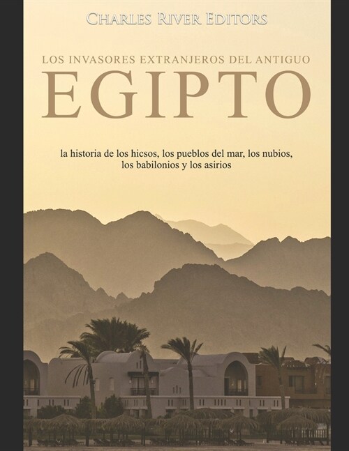 Los invasores extranjeros del antiguo Egipto: la historia de los hicsos, los pueblos del mar, los nubios, los babilonios y los asirios (Paperback)
