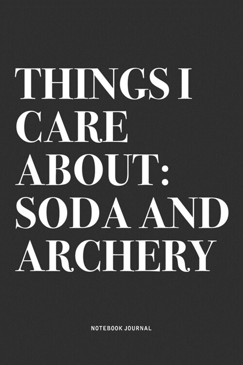 Things I Care About: Soda And Archery: A 6x9 Inch Notebook Diary Journal With A Bold Text Font Slogan On A Matte Cover and 120 Blank Lined (Paperback)