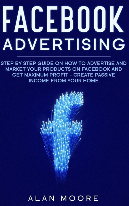 Facebook Advertising: Step by Step Guide on How to Advertise and Market Your Products on Facebook and Get Maximum Profit - Create Passive in (Paperback)