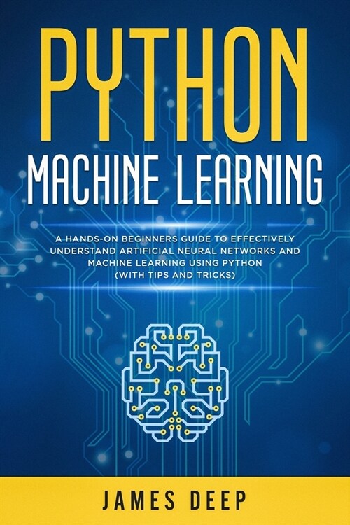Python Machine Learning: A Hands-On Beginners Guide to Effectively Understand Artificial Neural Networks and Machine Learning Using Python (Wi (Paperback)