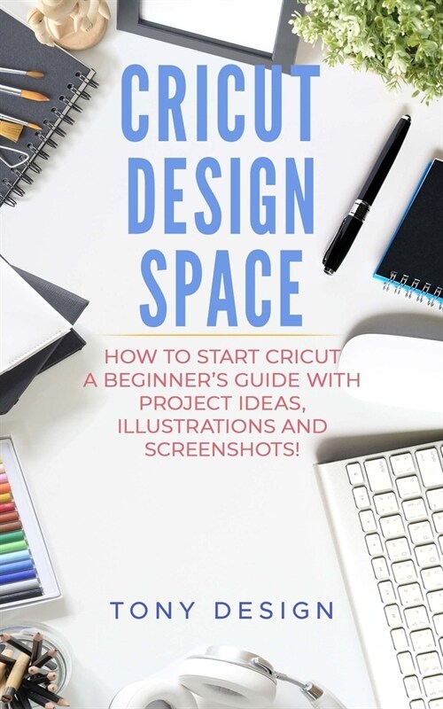 Cricut Design Space: : How to Start Cricut, a Beginners Guide With Project Ideas, Illustrations And Screenshots! (Paperback)