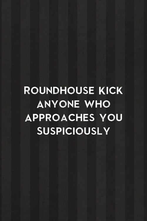 Roundhouse Kick Anyone Who Approaches You Suspiciously: All Purpose 6x9 Blank Lined Notebook Journal Way Better Than A Card Trendy Unique Gift Black A (Paperback)