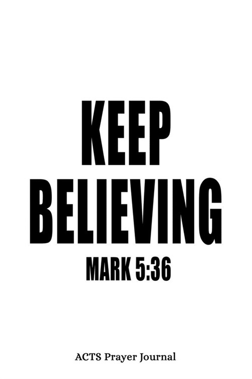 Mark 5: 36 Keep Believing: 6x9 ACTS Prayer Journal With 120 A.C.T.S Pages, Quiet Time Notebook For Praying, Mens Devotional B (Paperback)