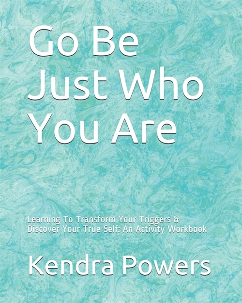 Go Be Just Who You Are: Learning To Transform Your Triggers & Discover Your True Self: An Activity Workbook (Paperback)