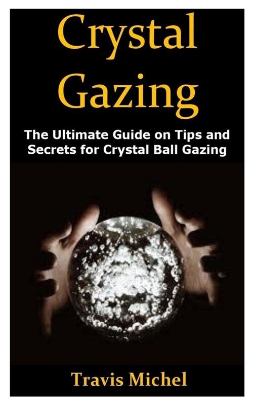 Crystal Gazing: The Ultimate Guide on Tips and Secrets for Crystal Ball Gazing (Paperback)
