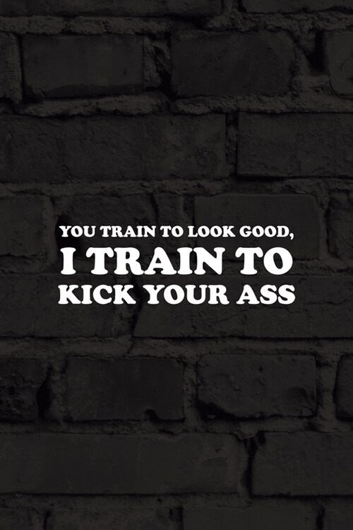 You Train To Look Good, I Train To Kick Your Ass: All Purpose 6x9 Blank Lined Notebook Journal Way Better Than A Card Trendy Unique Gift Black Wall Ki (Paperback)