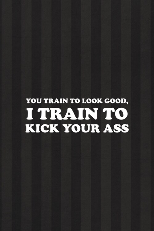 You Train To Look Good, I Train To Kick Your Ass: All Purpose 6x9 Blank Lined Notebook Journal Way Better Than A Card Trendy Unique Gift Black And Gre (Paperback)