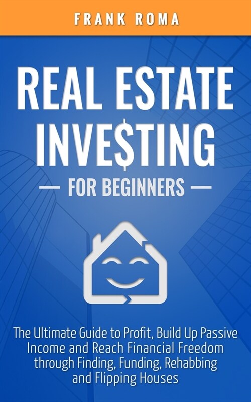 Real Estate Investing For Beginners: The Ultimate Guide to Profit, Build Up Passive Income and Reach Financial Freedom through Finding, Funding, Rehab (Paperback)