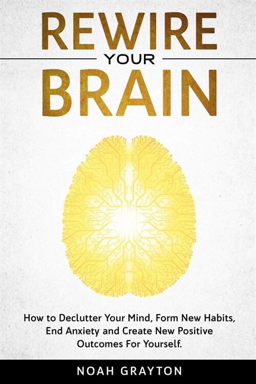 Rewire Your Brain: How to Declutter Your Mind, Make New Habits, End Anxiety and Create New Positive Outcomes For Yourself. (Paperback)