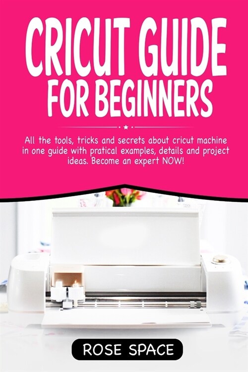 Cricut Guide For Beginners: All The Tools, Tricks And Secrets About Cricut Machine In One Guide With Pratical Examples, Details And Project Ideas. (Paperback)