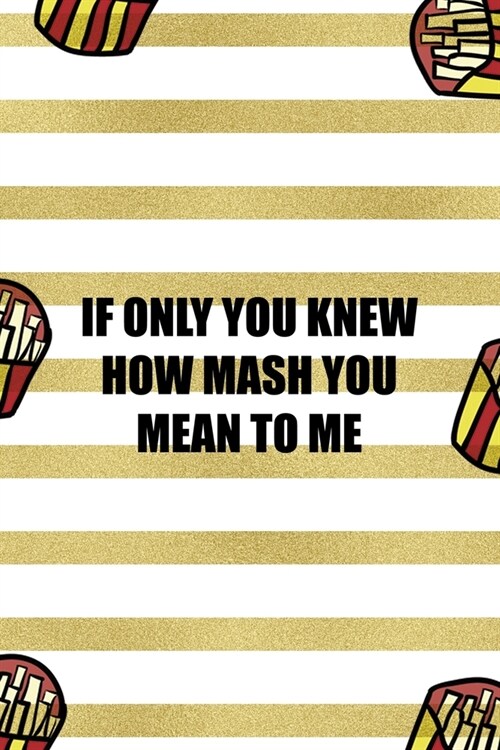 If Only You Knew How Mash You Mean To Me: All Purpose 6x9 Blank Lined Notebook Journal Way Better Than A Card Trendy Unique Gift White And Gold Fries (Paperback)