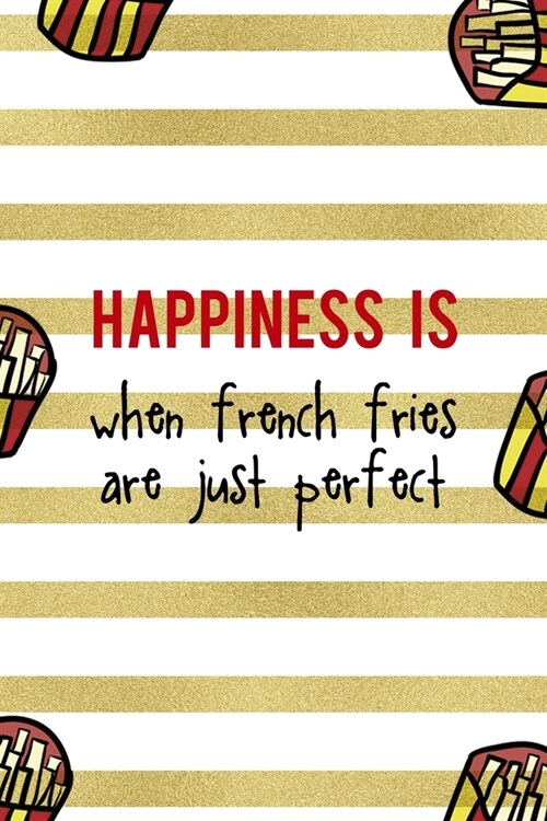 Happiness Is When French Fries Are Just Perfect: All Purpose 6x9 Blank Lined Notebook Journal Way Better Than A Card Trendy Unique Gift White And Gold (Paperback)