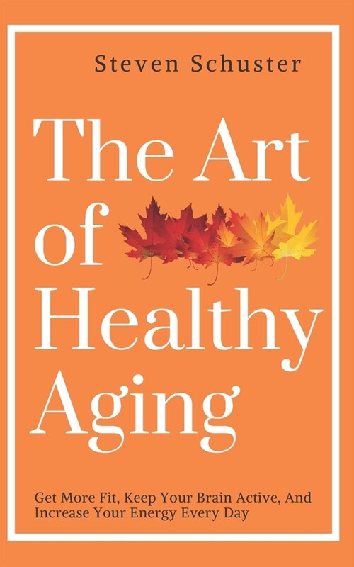 The Art of Healthy Aging: Get More Fit, Keep Your Brain Active, and Increase Your Energy Every Day (Paperback)