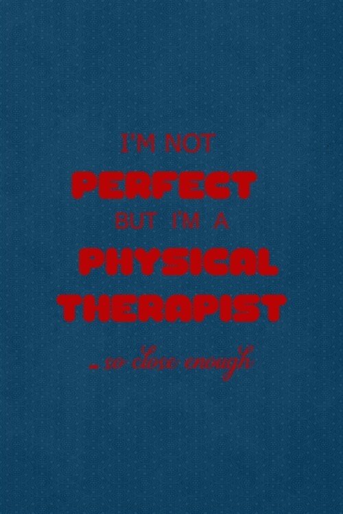 Im Not Perfect But Im A Physical Therapist... So Close Enough: All Purpose 6x9 Blank Lined Notebook Journal Way Better Than A Card Trendy Unique Gif (Paperback)