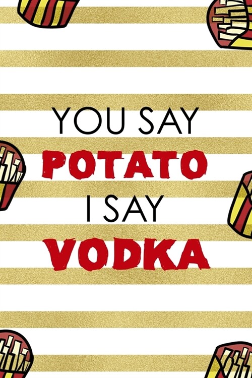 You Say Potato I Say Vodka: All Purpose 6x9 Blank Lined Notebook Journal Way Better Than A Card Trendy Unique Gift White And Gold Fries Potato (Paperback)
