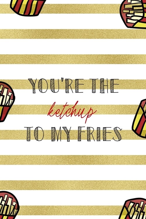 Youre The Ketchup To My Fries: All Purpose 6x9 Blank Lined Notebook Journal Way Better Than A Card Trendy Unique Gift White And Gold Fries Potato (Paperback)