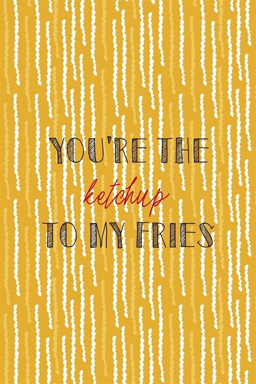 Youre The Ketchup To My Fries: All Purpose 6x9 Blank Lined Notebook Journal Way Better Than A Card Trendy Unique Gift Yellow Fries Potato (Paperback)