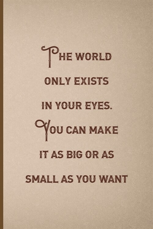 The World Only Exists In Your eyes. You Can Make It As Big Or as Small As You Want.: Notebook Journal Composition Blank Lined Diary Notepad 120 Pages (Paperback)