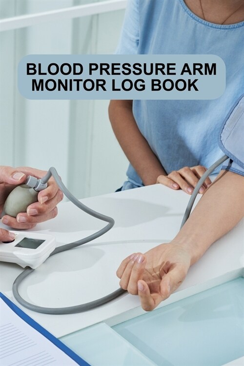 Blood Pressure Arm Monitor Log Book: Blood Pressure Arm Monitor Log Book. Blood Pressure Daily Log Book. 120 Story Paper Pages. 6 in x 9 in Cover. (Paperback)
