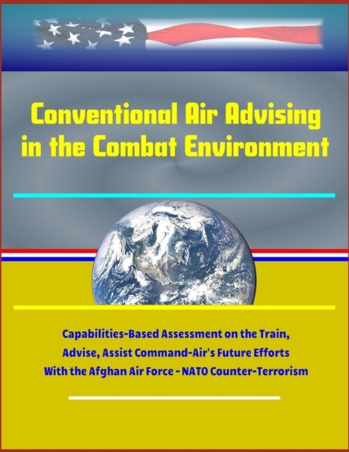 Conventional Air Advising in the Combat Environment: Capabilities-Based Assessment on the Train, Advise, Assist Command-Airs Future Efforts With the (Paperback)