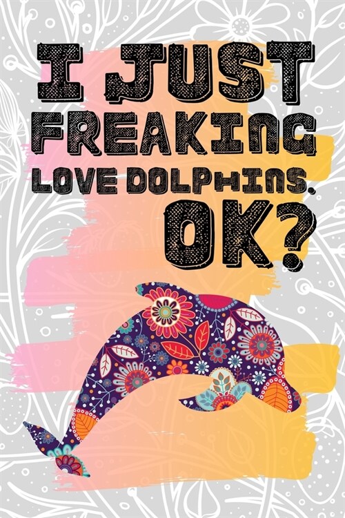 I Just Freaking Love Dolphins. Ok?: Pretty Floral Boho Girls Journal For Aquatic Mammal Lover - 120 Pages (6 x 9) Funny Gift Ideas For Female Friend (Paperback)