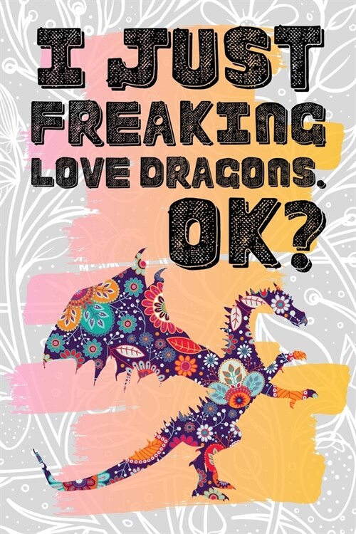 I Just Freaking Love Dragons. Ok?: Pretty Floral Boho Girls Journal For Mythical Creature Lover - 120 Pages (6 x 9) Funny Gift Ideas For Female Frie (Paperback)