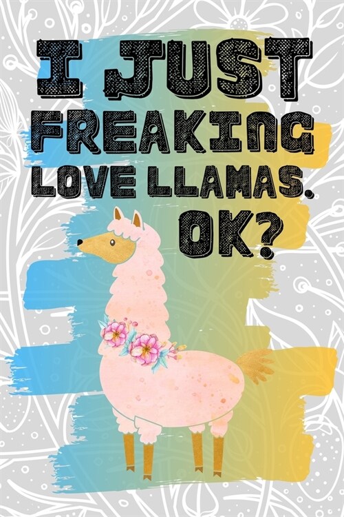 I Just Freaking Love Llamas. Ok?: Pretty Floral Boho Girls Journal For Camelid Lover - 120 Pages (6 x 9) Funny Gift Ideas For Female Friends (Paperback)