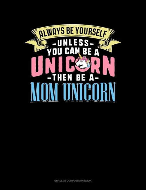 Always Be Yourself Unless You Can Be A Unicorn Then Be A Mom Unicorn: Unruled Composition Book (Paperback)