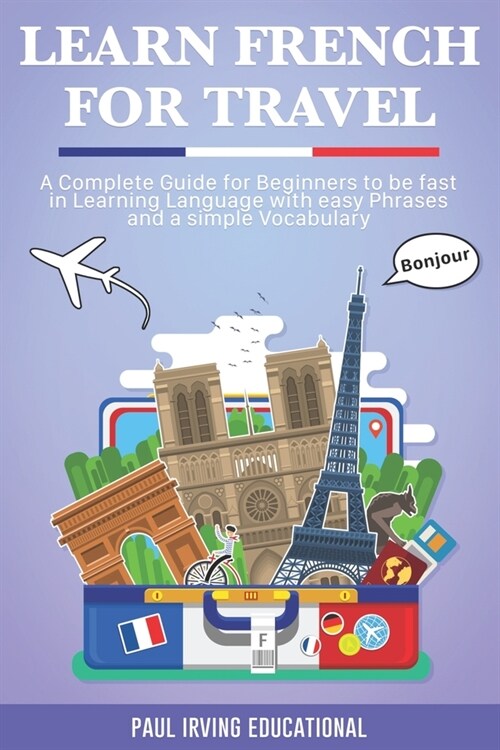 Learn French for Travel: A complete guide for beginners to be fast in learning language with easy phrases and a simple vocabulary. (Paperback)